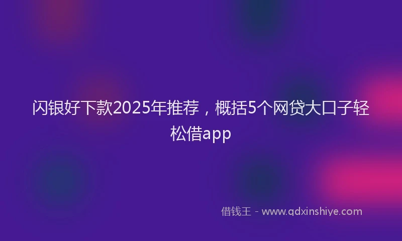 闪银好下款2025年推荐，概括5个网贷大口子轻松借app