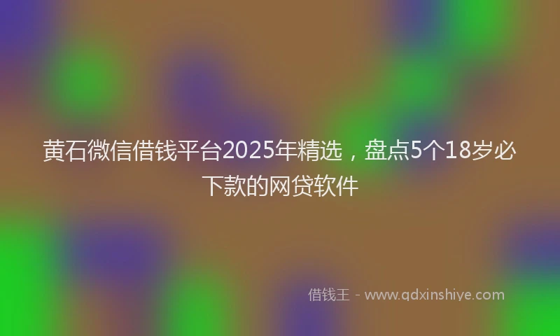 黄石微信借钱平台2025年精选，盘点5个18岁必下款的网贷软件