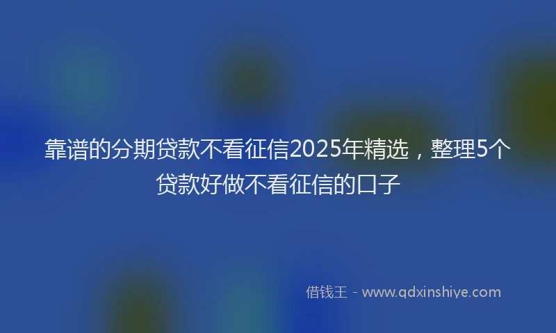 靠谱的分期贷款不看征信2025年精选，整理5个贷款好做不看征信的口子