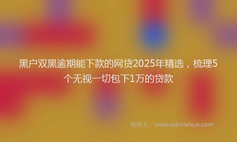 黑户双黑逾期能下款的网贷2025年精选，梳理5个无视一切包下1万的贷款