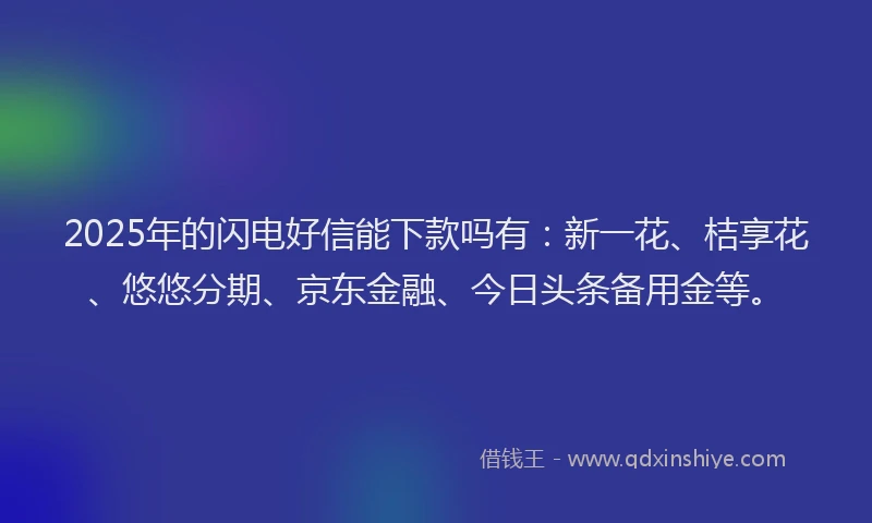 2025年的闪电好信能下款吗有：新一花、桔享花、悠悠分期、京东金融、今日头条备用金等。