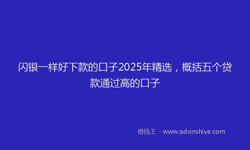 闪银一样好下款的口子2025年精选，概括五个贷款通过高的口子