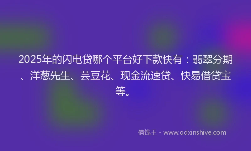 2025年的闪电贷哪个平台好下款快有：翡翠分期、洋葱先生、芸豆花、现金流速贷、快易借贷宝等。