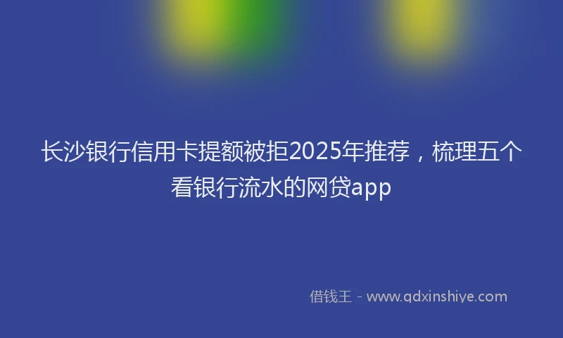 长沙银行信用卡提额被拒2025年推荐，梳理五个看银行流水的网贷app