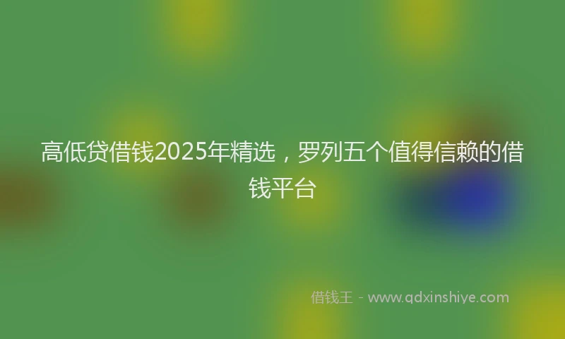 高低贷借钱2025年精选，罗列五个值得信赖的借钱平台