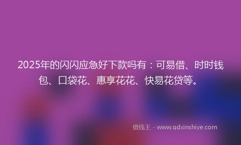 2025年的闪闪应急好下款吗有：可易借、时时钱包、口袋花、惠享花花、快易花贷等。