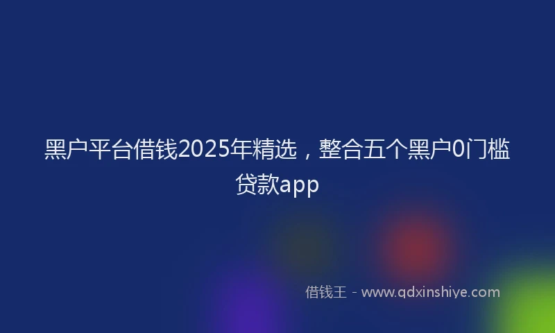 黑户平台借钱2025年精选，整合五个黑户0门槛贷款app