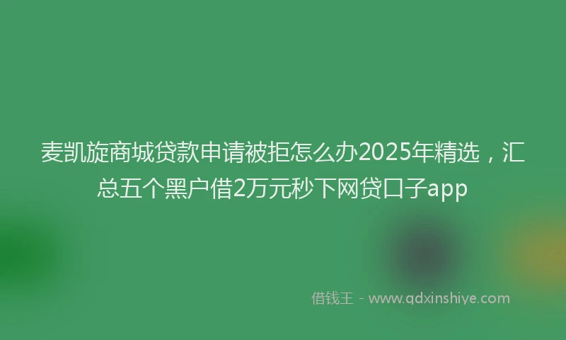 麦凯旋商城贷款申请被拒怎么办2025年精选，汇总五个黑户借2万元秒下网贷口子app
