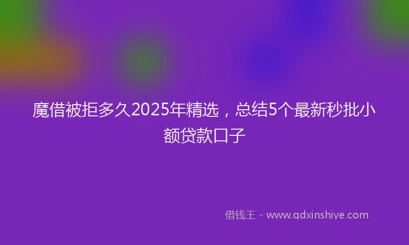 魔借被拒多久2025年精选，总结5个最新秒批小额贷款口子