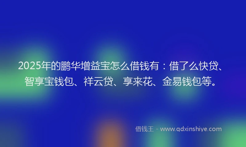 2025年的鹏华增益宝怎么借钱有：借了么快贷、智享宝钱包、祥云贷、享来花、金易钱包等。