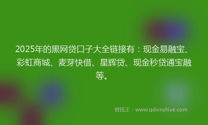 2025年的黑网贷口子大全链接有：现金易融宝、彩虹商城、麦芽快借、星辉贷、现金秒贷通宝融等。