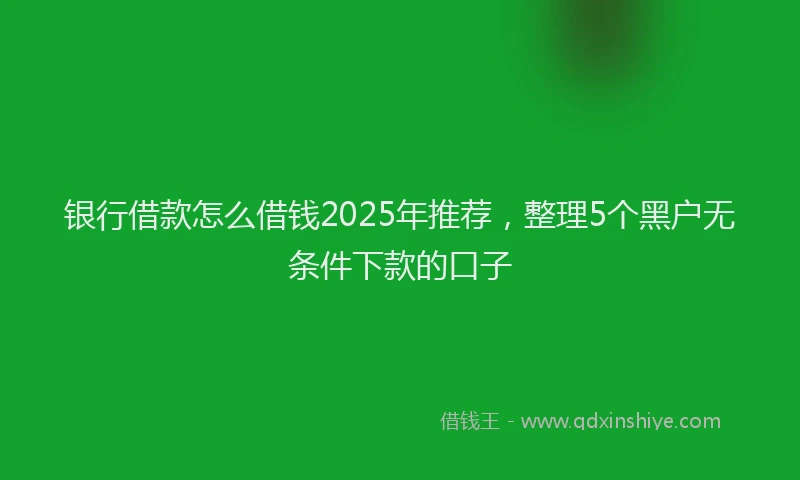 银行借款怎么借钱2025年推荐，整理5个黑户无条件下款的口子