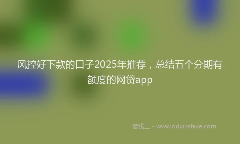 风控好下款的口子2025年推荐，总结五个分期有额度的网贷app