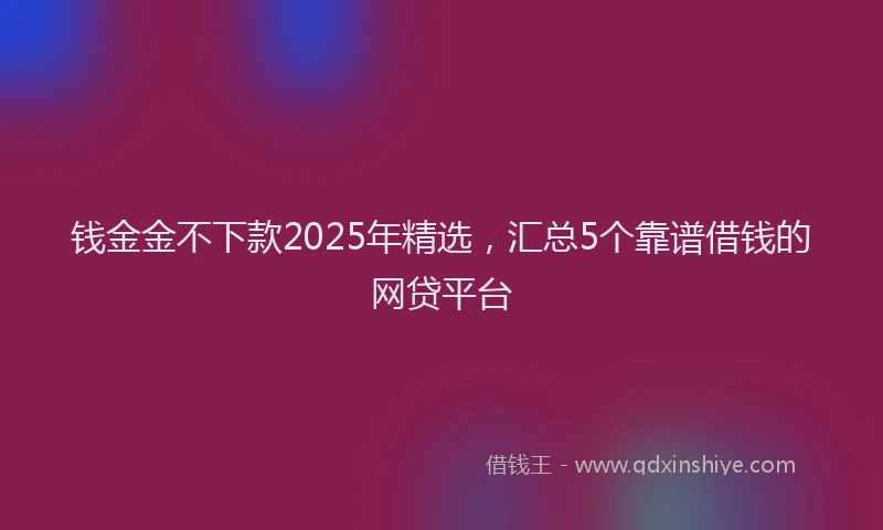 钱金金不下款2025年精选，汇总5个靠谱借钱的网贷平台