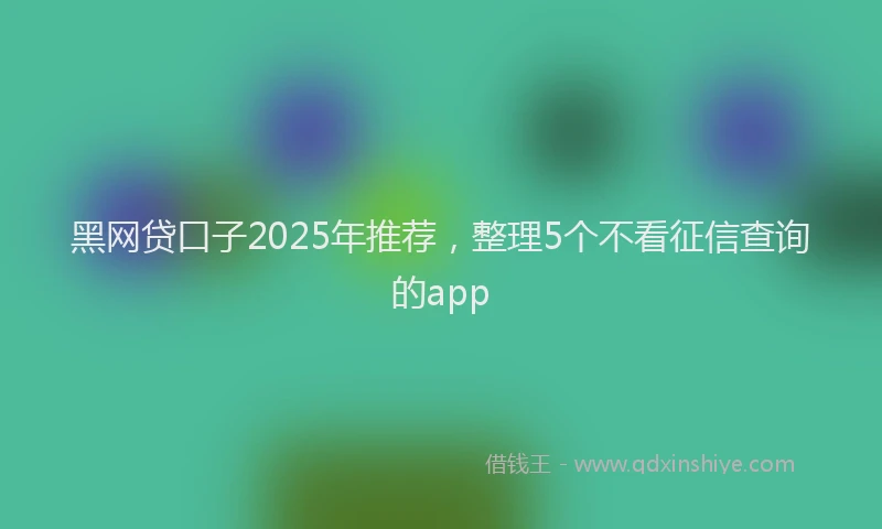 黑网贷口子2025年推荐，整理5个不看征信查询的app