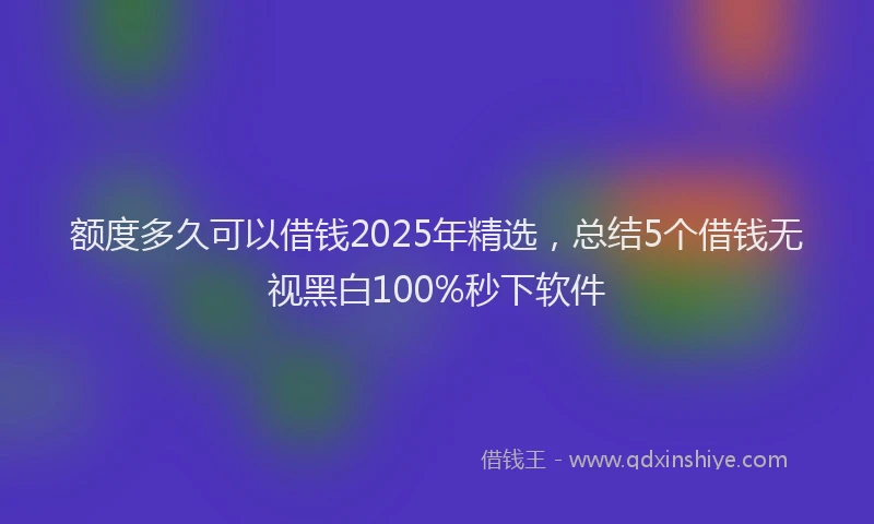 额度多久可以借钱2025年精选，总结5个借钱无视黑白100%秒下软件