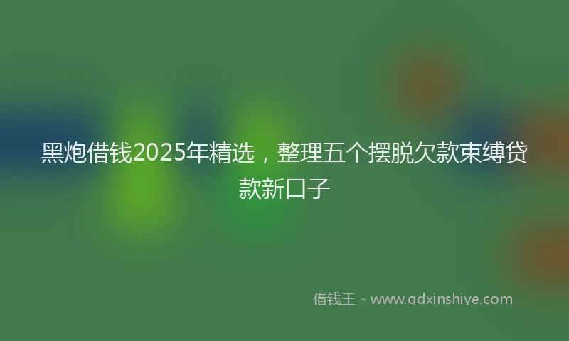 黑炮借钱2025年精选，整理五个摆脱欠款束缚贷款新口子
