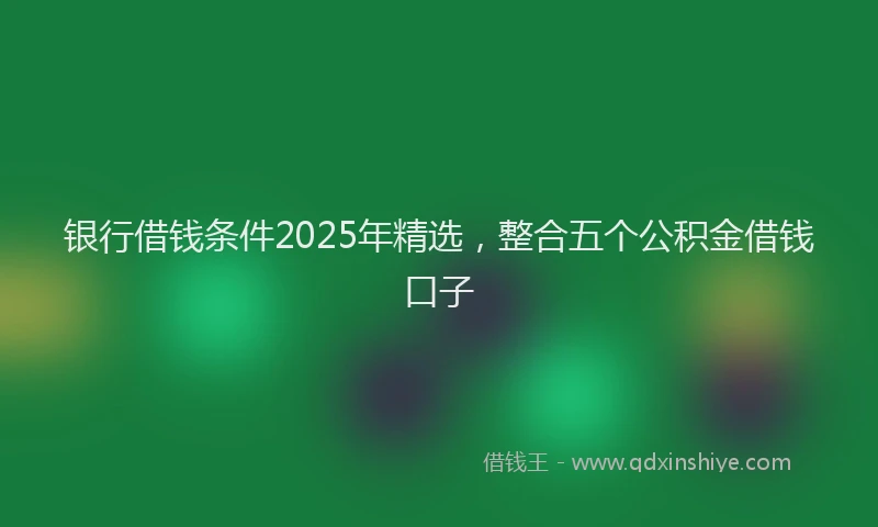 银行借钱条件2025年精选，整合五个公积金借钱口子