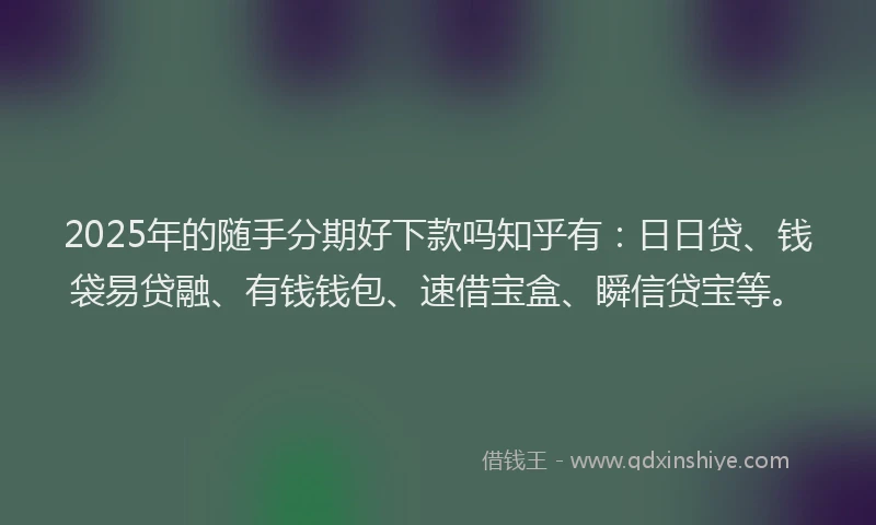 2025年的随手分期好下款吗知乎有：日日贷、钱袋易贷融、有钱钱包、速借宝盒、瞬信贷宝等。