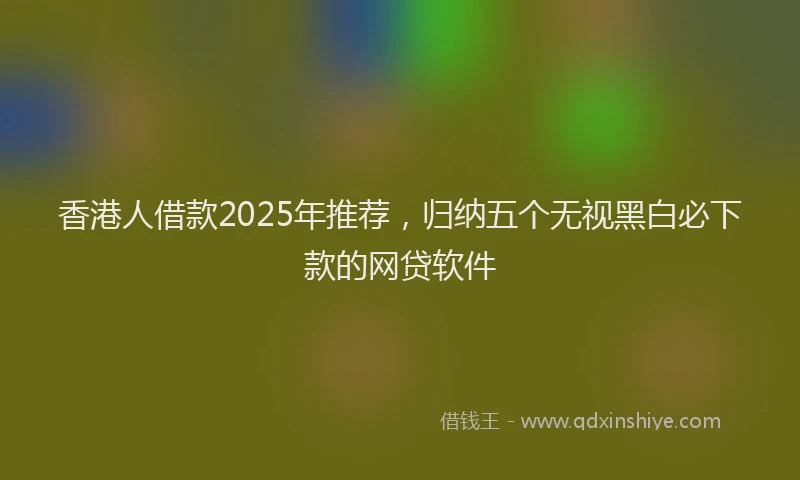 香港人借款2025年推荐，归纳五个无视黑白必下款的网贷软件