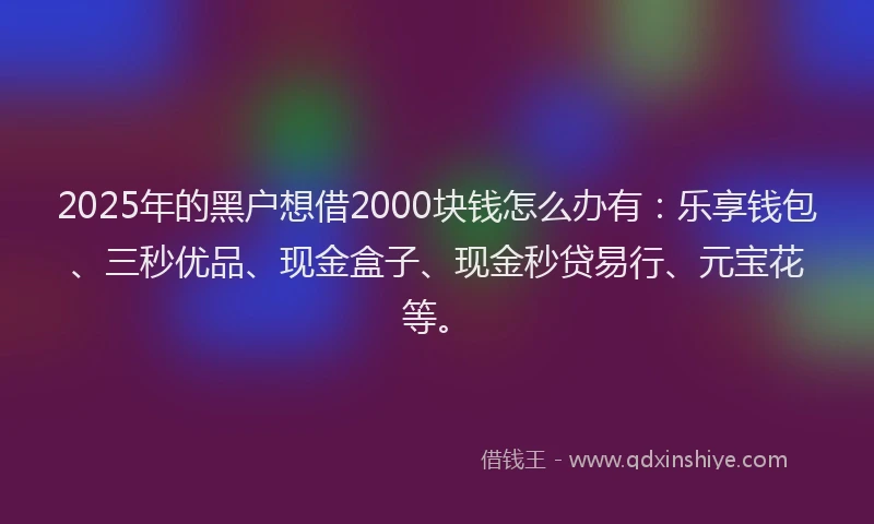 2025年的黑户想借2000块钱怎么办有：乐享钱包、三秒优品、现金盒子、现金秒贷易行、元宝花等。