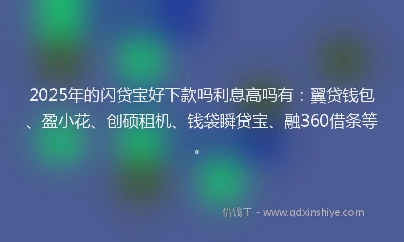 2025年的闪贷宝好下款吗利息高吗有：翼贷钱包、盈小花、创硕租机、钱袋瞬贷宝、融360借条等。