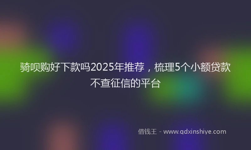 骑呗购好下款吗2025年推荐，梳理5个小额贷款不查征信的平台
