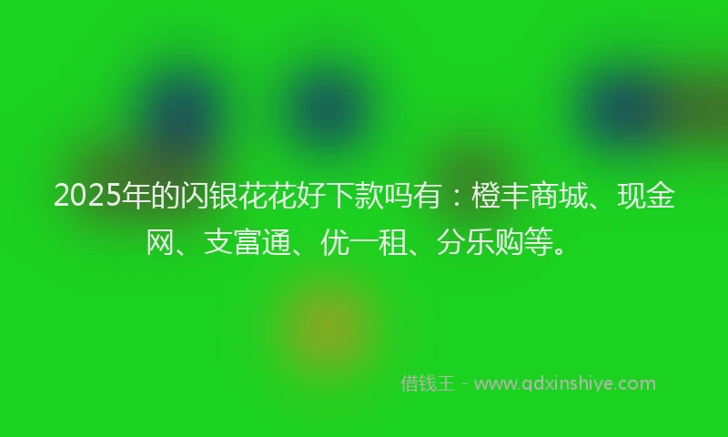 2025年的闪银花花好下款吗有：橙丰商城、现金网、支富通、优一租、分乐购等。