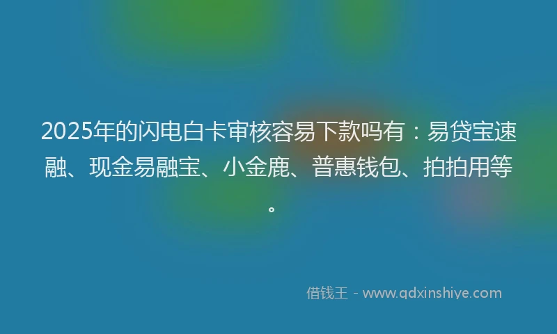 2025年的闪电白卡审核容易下款吗有：易贷宝速融、现金易融宝、小金鹿、普惠钱包、拍拍用等。
