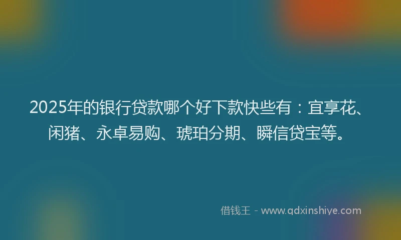 2025年的银行贷款哪个好下款快些有：宜享花、闲猪、永卓易购、琥珀分期、瞬信贷宝等。