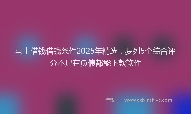马上借钱借钱条件2025年精选，罗列5个综合评分不足有负债都能下款软件