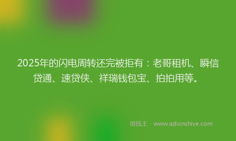 2025年的闪电周转还完被拒有：老哥租机、瞬信贷通、速贷侠、祥瑞钱包宝、拍拍用等。