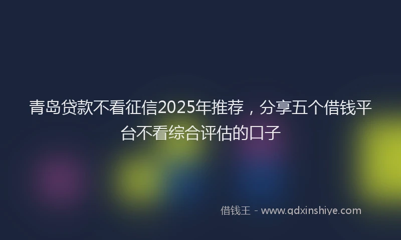 青岛贷款不看征信2025年推荐，分享五个借钱平台不看综合评估的口子
