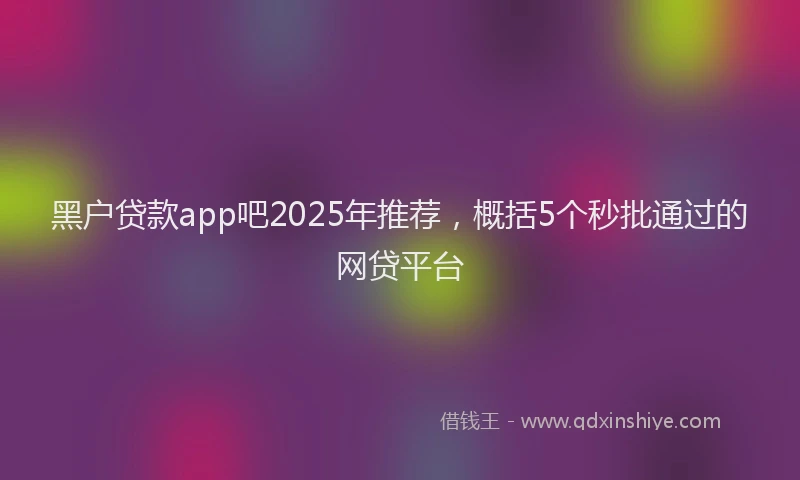 黑户贷款app吧2025年推荐，概括5个秒批通过的网贷平台