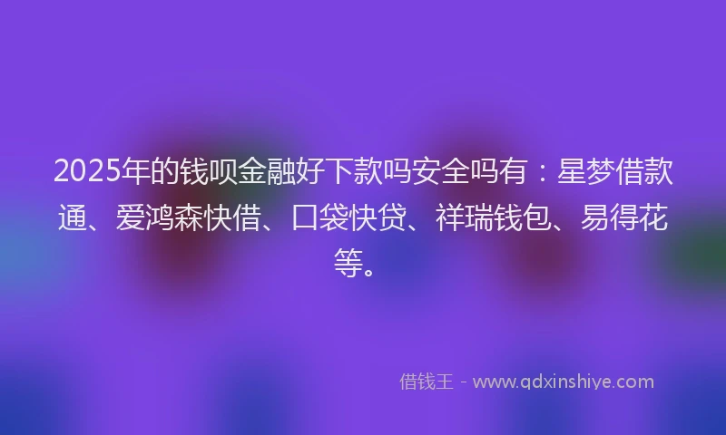 2025年的钱呗金融好下款吗安全吗有：星梦借款通、爱鸿森快借、口袋快贷、祥瑞钱包、易得花等。
