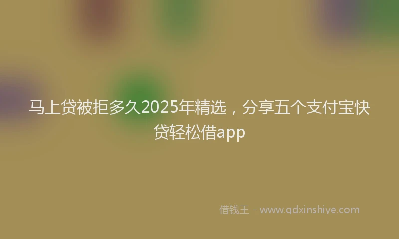 马上贷被拒多久2025年精选，分享五个支付宝快贷轻松借app