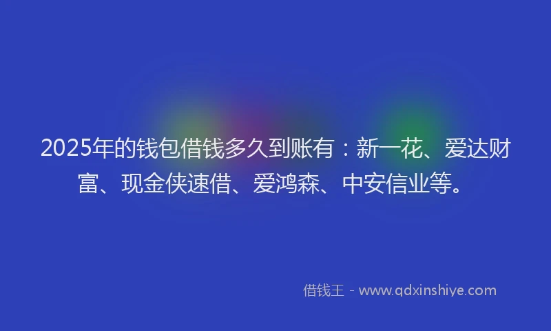 2025年的钱包借钱多久到账有：新一花、爱达财富、现金侠速借、爱鸿森、中安信业等。