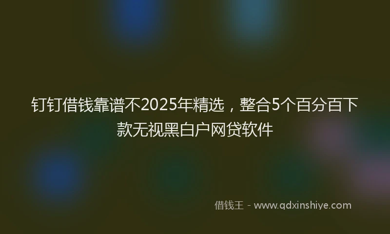 钉钉借钱靠谱不2025年精选，整合5个百分百下款无视黑白户网贷软件