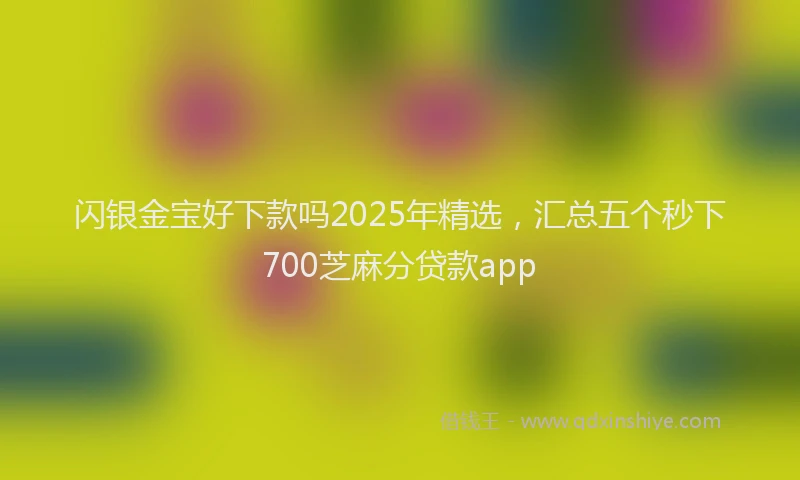 闪银金宝好下款吗2025年精选，汇总五个秒下700芝麻分贷款app