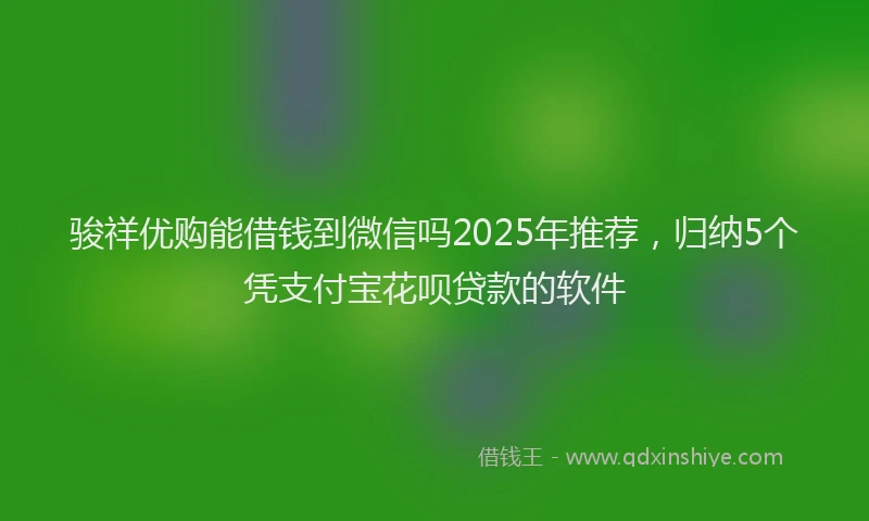 骏祥优购能借钱到微信吗2025年推荐，归纳5个凭支付宝花呗贷款的软件