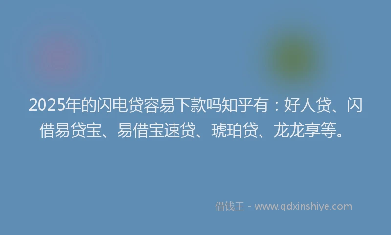 2025年的闪电贷容易下款吗知乎有：好人贷、闪借易贷宝、易借宝速贷、琥珀贷、龙龙享等。