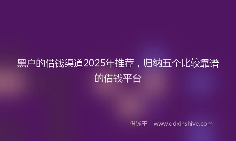 黑户的借钱渠道2025年推荐，归纳五个比较靠谱的借钱平台