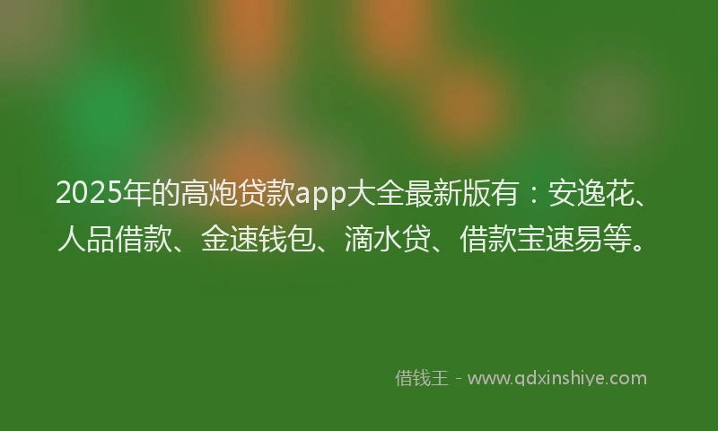 2025年的高炮贷款app大全最新版有：安逸花、人品借款、金速钱包、滴水贷、借款宝速易等。