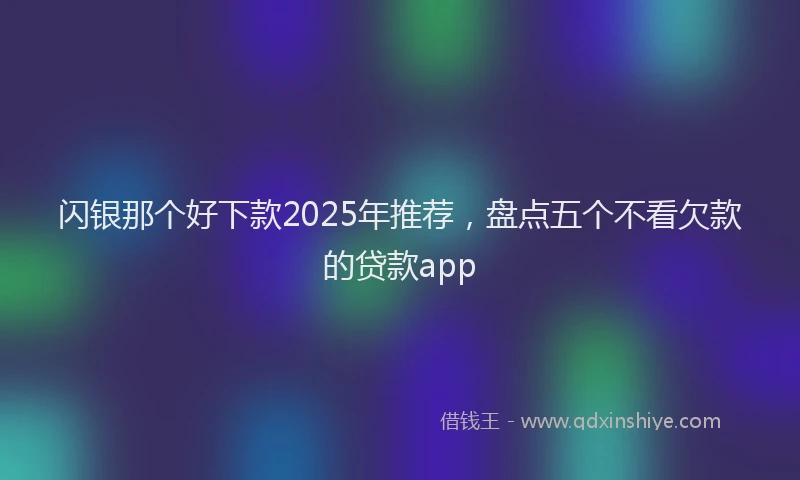 闪银那个好下款2025年推荐，盘点五个不看欠款的贷款app