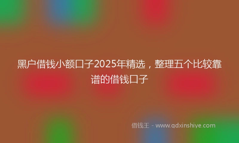 黑户借钱小额口子2025年精选，整理五个比较靠谱的借钱口子