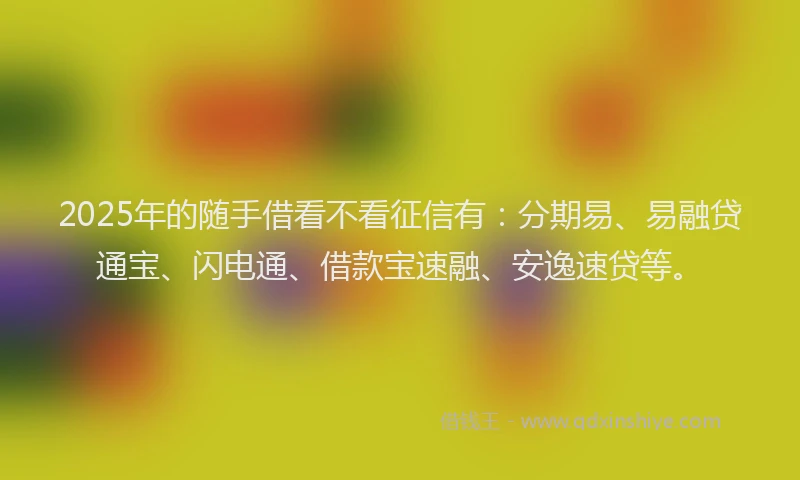 2025年的随手借看不看征信有：分期易、易融贷通宝、闪电通、借款宝速融、安逸速贷等。