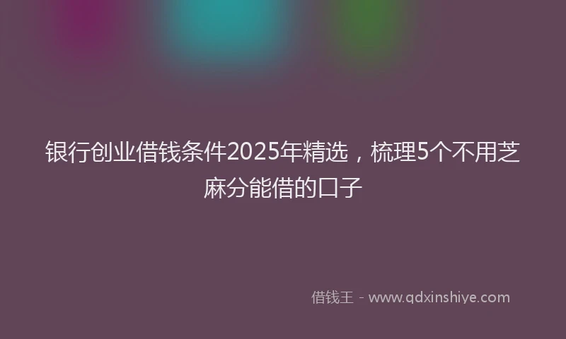 银行创业借钱条件2025年精选，梳理5个不用芝麻分能借的口子