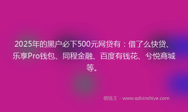2025年的黑户必下500元网贷有：借了么快贷、乐享Pro钱包、同程金融、百度有钱花、兮悦商城等。