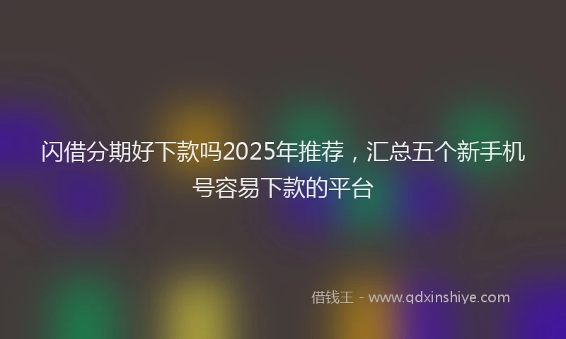 闪借分期好下款吗2025年推荐，汇总五个新手机号容易下款的平台