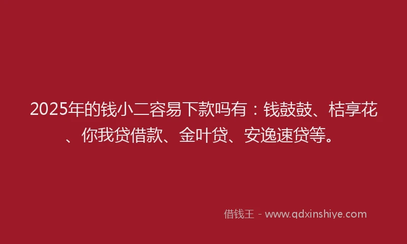 2025年的钱小二容易下款吗有：钱鼓鼓、桔享花、你我贷借款、金叶贷、安逸速贷等。